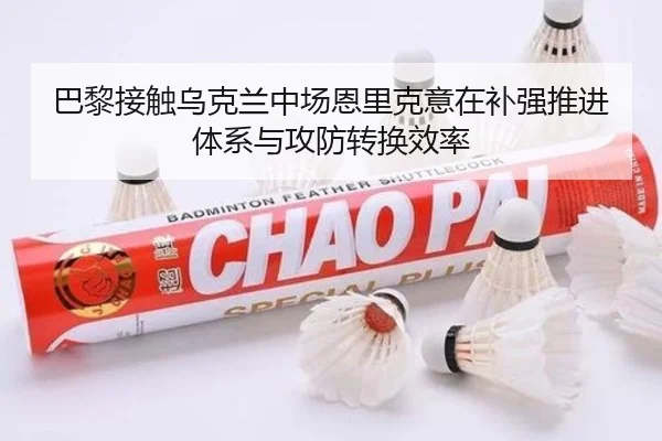 巴黎接触乌克兰中场恩里克意在补强推进体系与攻防转换效率