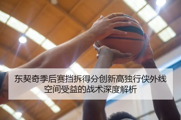 东契奇季后赛挡拆得分创新高独行侠外线空间受益的战术深度解析