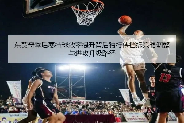 东契奇季后赛持球效率提升背后独行侠挡拆策略调整与进攻升级路径