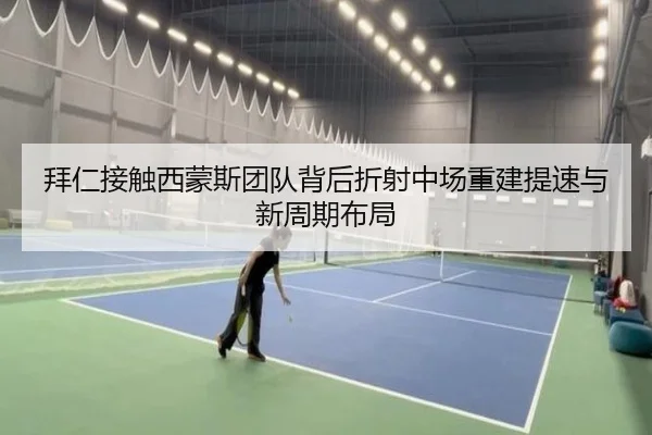 拜仁接触西蒙斯团队背后折射中场重建提速与新周期布局